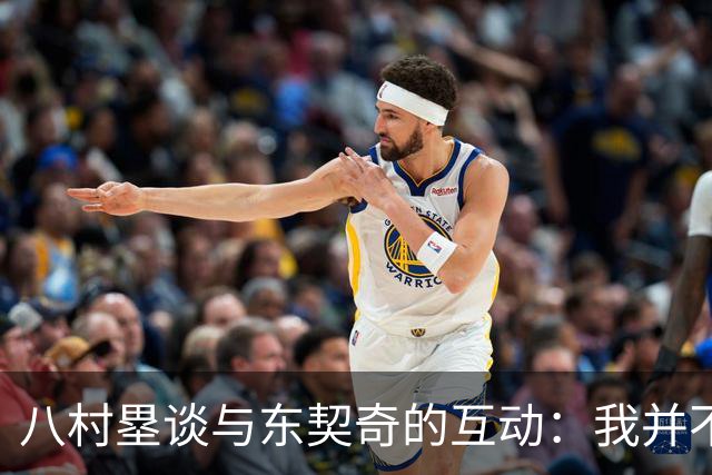 八村塁谈与东契奇的互动：我并不在意他的言辞